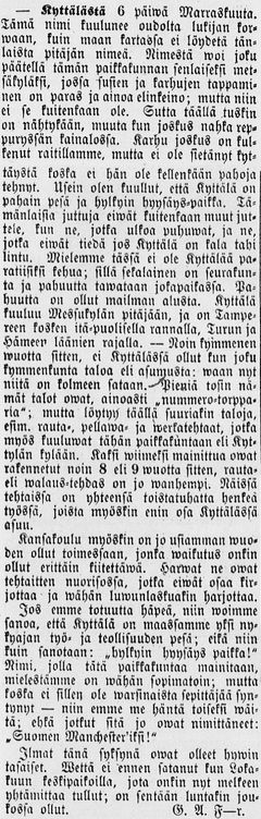 Vuonna 1865 Päivätär-sanomalehdessä julkaistu Translocalis-tietokannasta löytyvä paikalliskirje, jossa lanseerattiin tiettävästi ensimmäistä kertaa käsite ”Suomen Manchester”. Kyseessä ei kuitenkaan ollut Tampere, vaan vielä silloin siihen kuulumaton, nopeasti teollistuva Kyttälän esikaupunkialue. Paikalliskirjeen kirjoittaja nimimerkki G. A. F¬¬-r. halusi Kyttälää kutsuttavan Suomen Manchesteriksi, koska hän näki kotipaikkansa yhtenä maan ”työn ja teollisuuden pesänä”.
Lähde: Kansalliskirjaston digitaaliset aineistot. Päivätär no. 45, 18.11.1865.