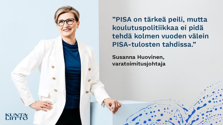 Nainen seisoo hymyillen. Tekstissä lukee "PISA on tärkeä peili, mutta koulutuspolitiikkaa ei pidä tehdä kolmen vuoden välein PISA-tulosten tahdissa." Susanna Huovinen, varatoimitusjohtaja. Vasemmassa alakulmassa Kuntaliiton logo.