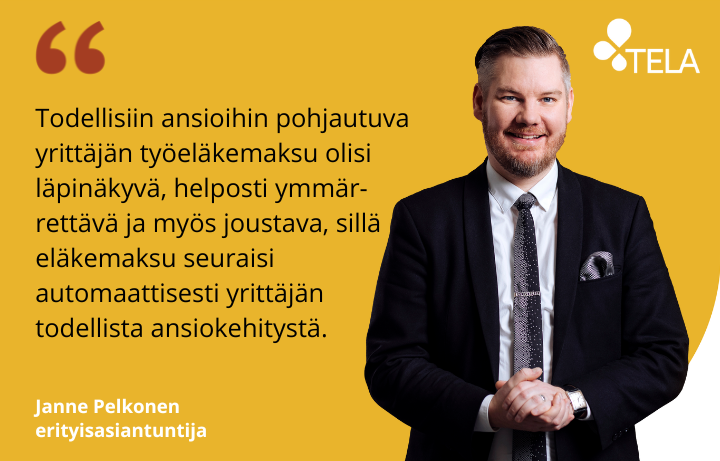 Telan erityisasiantuntija Janne Pelkosen kuva ja sitaatti: Todellisiin ansioihin pohjautuva yrittäjän työeläkemaksu olisi läpinäkyvä, helposti ymmärrettävä ja myös joustava, sillä eläkemaksu seuraisi automaattisesti yrittäjän todellista ansiokehitystä.