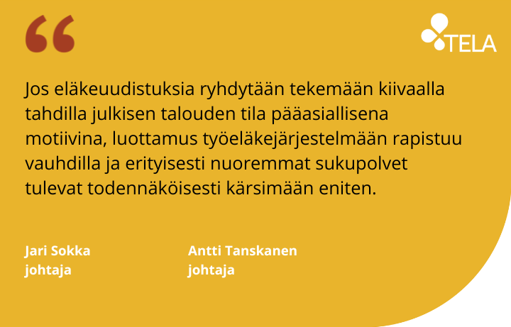 Telan johtajien Jari Sokan ja Antti Tanskasen sitaatti: Jos eläkeuudistuksia ryhdytään tekemään kiivaalla tahdilla julkisen talouden tila pääasiallisena motiivina, luottamus työeläkejärjestelmään rapistuu vauhdilla ja erityisesti nuoremmat sukupolvet tulevat todennäköisesti kärsimään eniten.