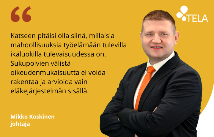 Telan johtaja Mikko Koskisen kuva ja sitaatti: Katseen pitäisi olla siinä, millaisia mahdollisuuksia työelämään tulevilla ikäluokilla tulevaisuudessa on. Sukupolvien välistä oikeudenmukaisuutta ei voida rakentaa ja arvioida vain eläkejärjestelmän sisällä.