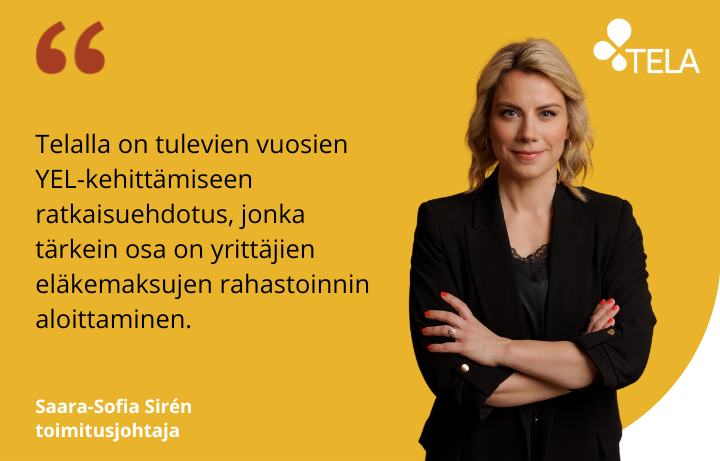 Saara-Sofia Sirén kuvaa Telan YEL-ratkaisuehdotusta: Telalla on tulevien vuosien YEL-kehittämiseen ratkaisuehdotus, jonka tärkein osa on yrittäjien eläkemaksujen rahastoinnin aloittaminen.