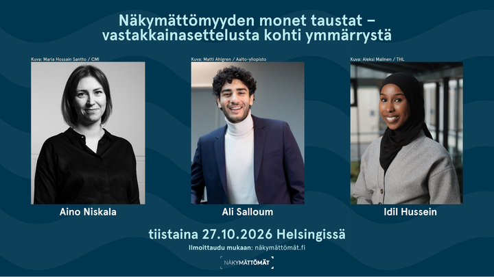 Tapahtumamainos sinisellä taustalla. Otsikko: ”Näkymättömyyden monet taustat – vastakkainasettelusta kohti ymmärrystä”. Mainoksessa on kolmen puhujan valokuvat rinnakkain. Kuvien alla ovat nimet Aino Niskala, Ali Salloum ja Idil Hussein. Kuvateksteissä mainitaan kuvaajat ja organisaatiot. Alareunassa lukee: ”tiistaina 27.10.2026 Helsingissä”, ”Ilmoittaudu mukaan: näkymättömät.fi” sekä Näkymättömät-logo.