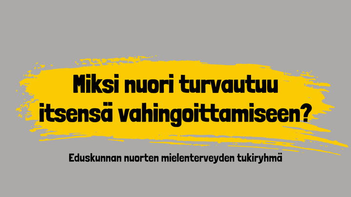 Kuvassa lukee "Miksi nuori turvautuu itsensä vahingoittamiseen?" ja alareunassa "Eduskunnan nuorten mielenterveyden tukiryhmä". Tausta on harmaa ja tekstin takana on keltainen maaliroiske.