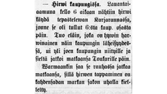 Kuvassa kappale digitoidusta vanhasta Porilainen-sanomalehdestä vuodelta 1894. Kappale on kirjoitettu vanhanaikaisella suomenkielellä ja kirjaisintyylillä. Kappaleessa kerrotaan kuinka kaupungissa on nähty hirwi, joka on hywin harwinainen kaupunkien läheisyydessä ja arvellaan, että warmaankin saa se rauhassa jatkaa matkaansa, sillä hirwen tappaminen on kahdensadan markan sakon uhalla kielletty.